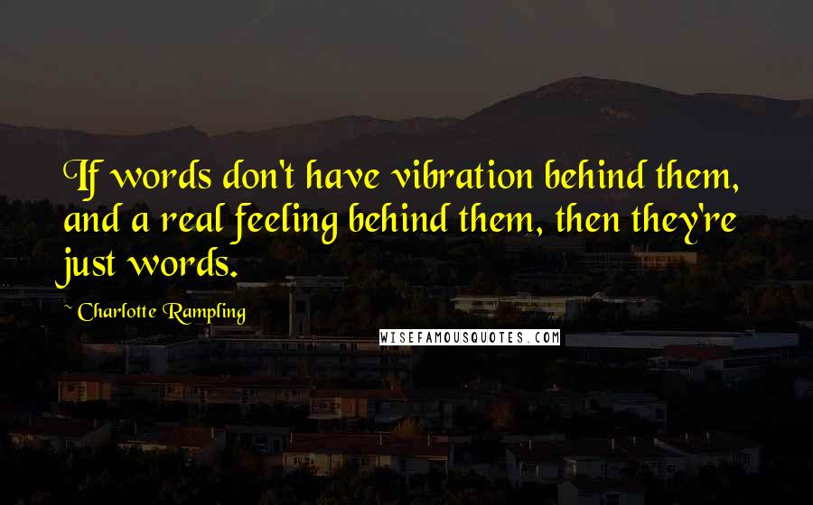 Charlotte Rampling Quotes: If words don't have vibration behind them, and a real feeling behind them, then they're just words.