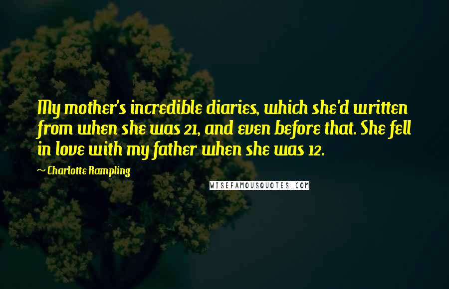 Charlotte Rampling Quotes: My mother's incredible diaries, which she'd written from when she was 21, and even before that. She fell in love with my father when she was 12.
