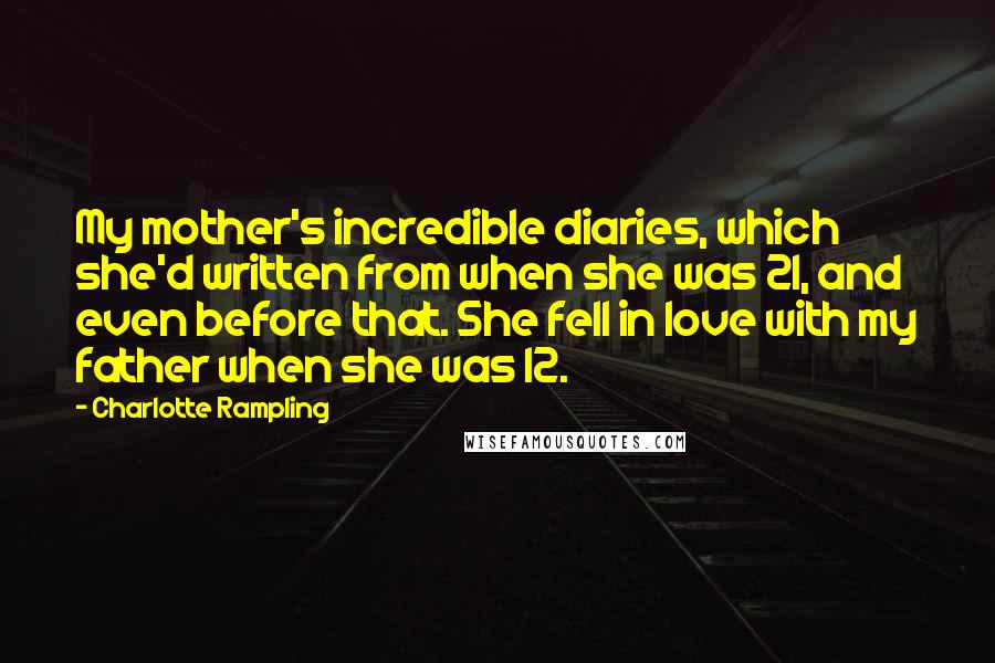 Charlotte Rampling Quotes: My mother's incredible diaries, which she'd written from when she was 21, and even before that. She fell in love with my father when she was 12.