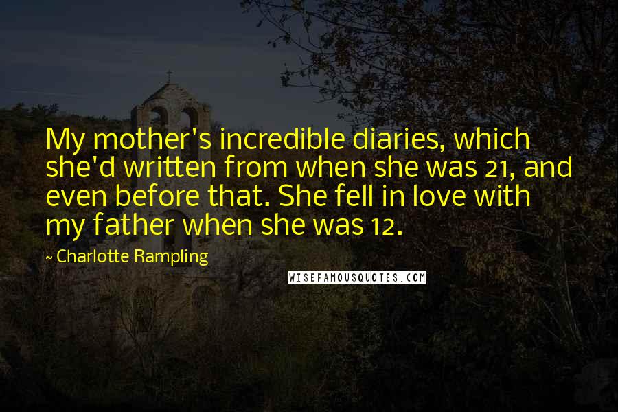 Charlotte Rampling Quotes: My mother's incredible diaries, which she'd written from when she was 21, and even before that. She fell in love with my father when she was 12.