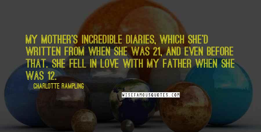 Charlotte Rampling Quotes: My mother's incredible diaries, which she'd written from when she was 21, and even before that. She fell in love with my father when she was 12.