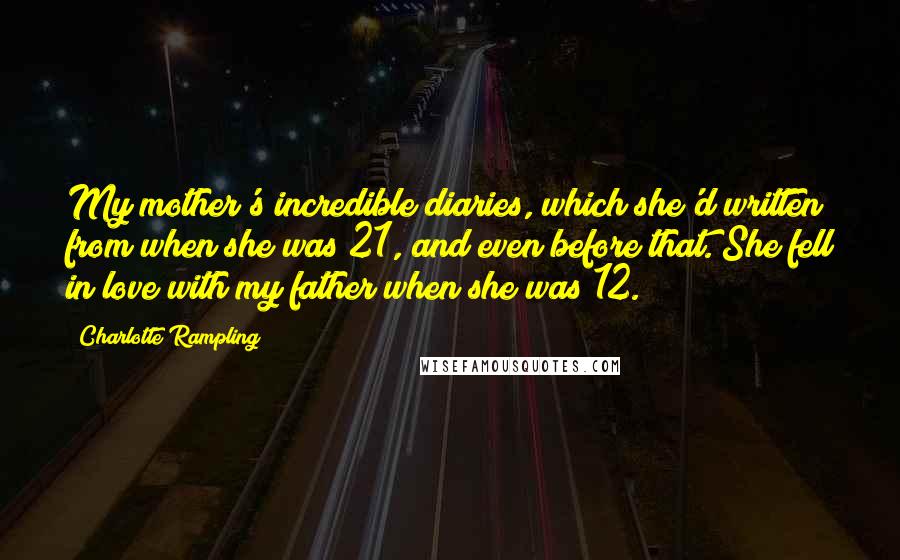 Charlotte Rampling Quotes: My mother's incredible diaries, which she'd written from when she was 21, and even before that. She fell in love with my father when she was 12.