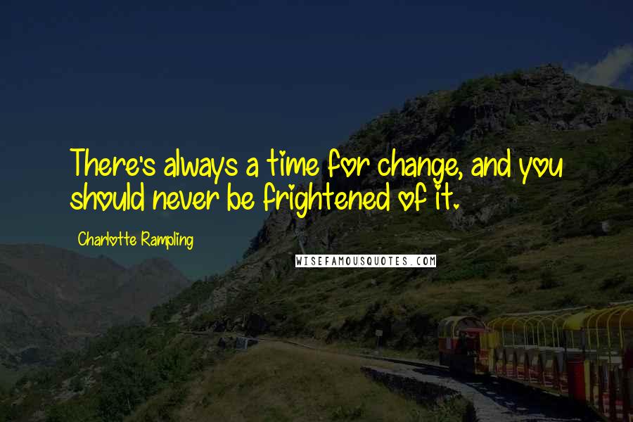 Charlotte Rampling Quotes: There's always a time for change, and you should never be frightened of it.