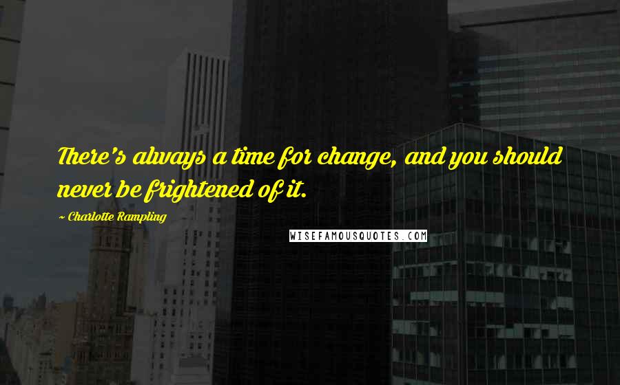 Charlotte Rampling Quotes: There's always a time for change, and you should never be frightened of it.