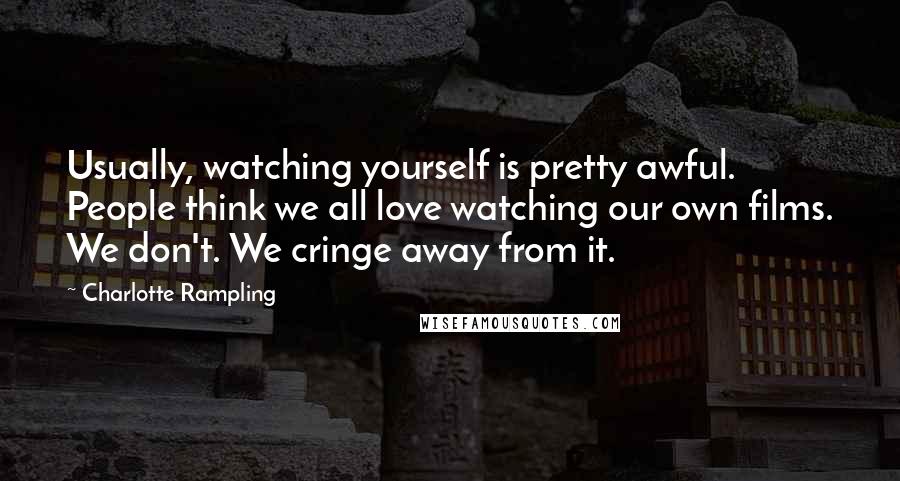 Charlotte Rampling Quotes: Usually, watching yourself is pretty awful. People think we all love watching our own films. We don't. We cringe away from it.