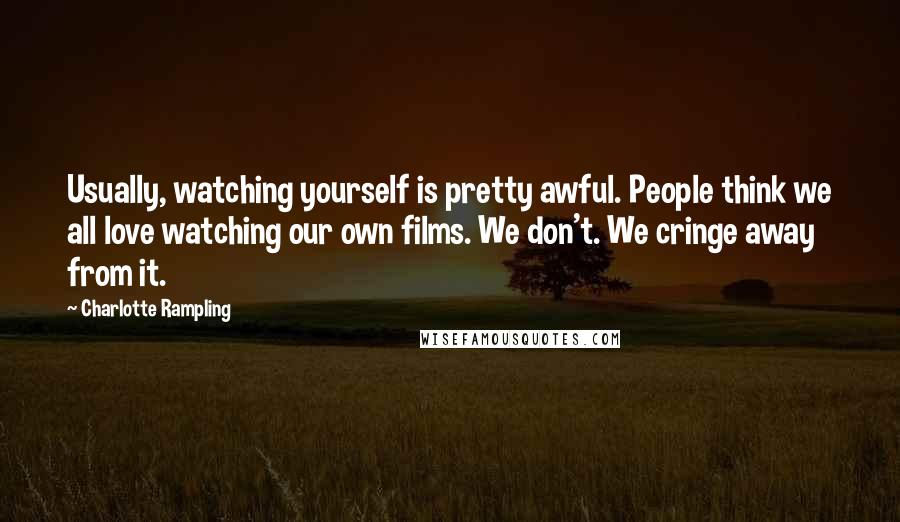 Charlotte Rampling Quotes: Usually, watching yourself is pretty awful. People think we all love watching our own films. We don't. We cringe away from it.