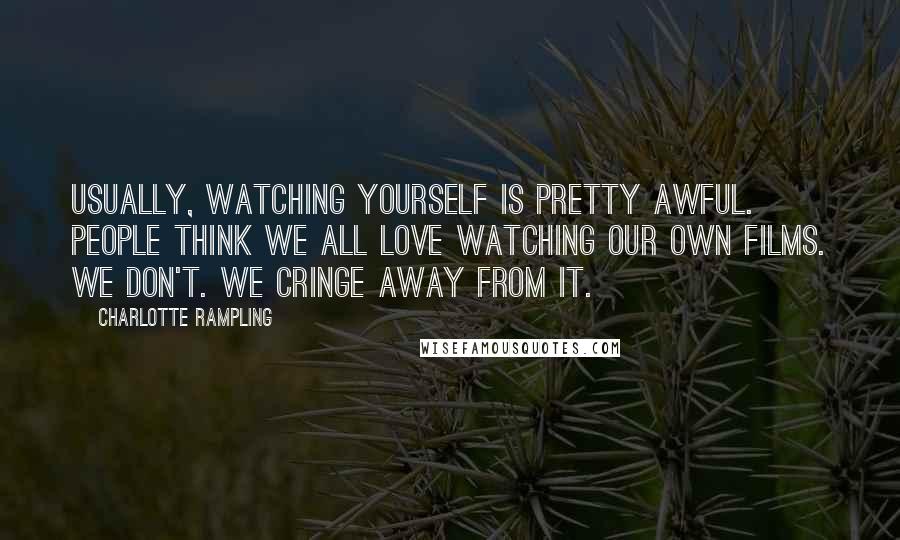 Charlotte Rampling Quotes: Usually, watching yourself is pretty awful. People think we all love watching our own films. We don't. We cringe away from it.