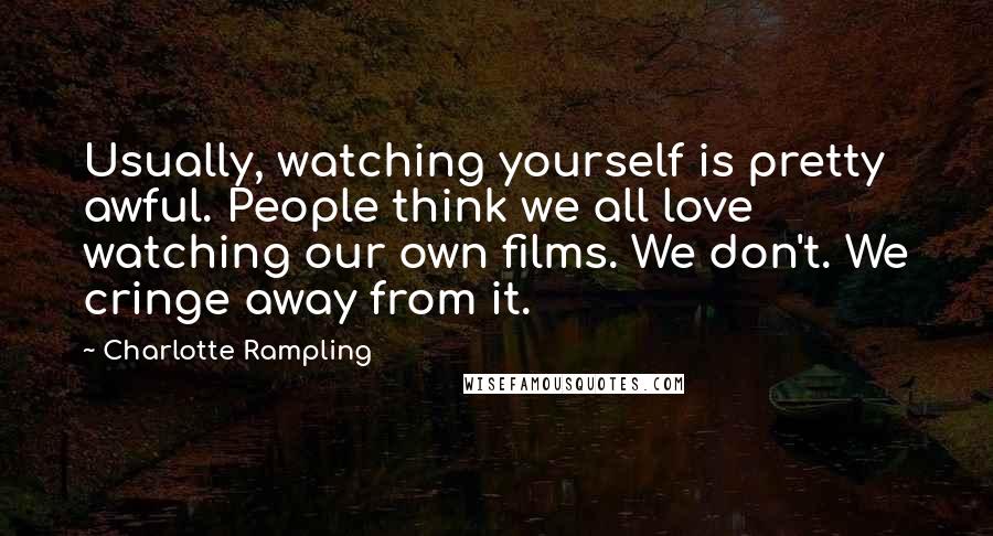 Charlotte Rampling Quotes: Usually, watching yourself is pretty awful. People think we all love watching our own films. We don't. We cringe away from it.