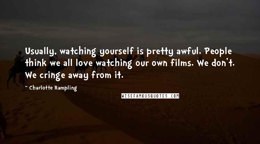 Charlotte Rampling Quotes: Usually, watching yourself is pretty awful. People think we all love watching our own films. We don't. We cringe away from it.