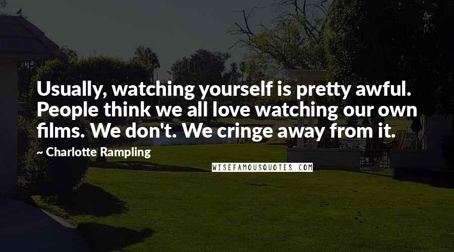 Charlotte Rampling Quotes: Usually, watching yourself is pretty awful. People think we all love watching our own films. We don't. We cringe away from it.