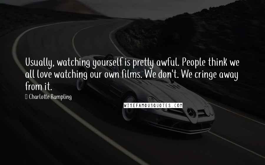 Charlotte Rampling Quotes: Usually, watching yourself is pretty awful. People think we all love watching our own films. We don't. We cringe away from it.