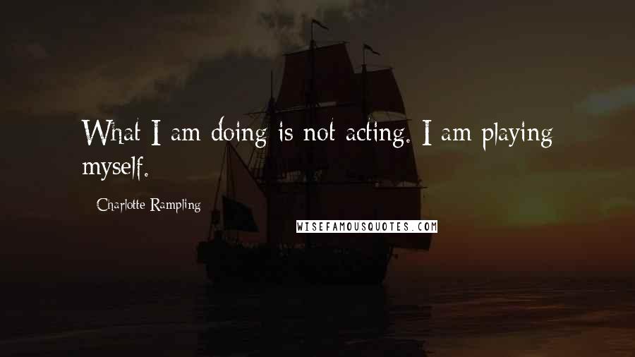 Charlotte Rampling Quotes: What I am doing is not acting. I am playing myself.
