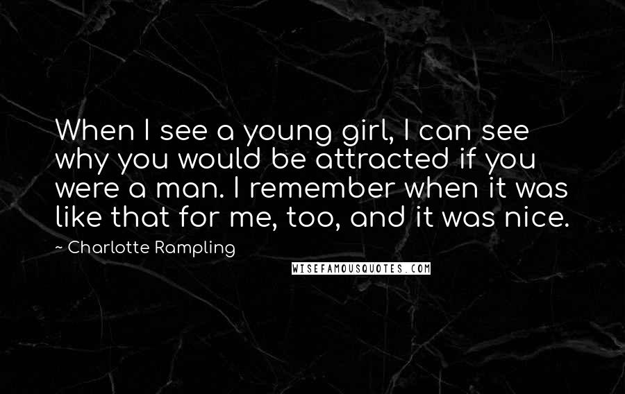 Charlotte Rampling Quotes: When I see a young girl, I can see why you would be attracted if you were a man. I remember when it was like that for me, too, and it was nice.