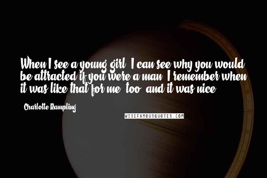 Charlotte Rampling Quotes: When I see a young girl, I can see why you would be attracted if you were a man. I remember when it was like that for me, too, and it was nice.
