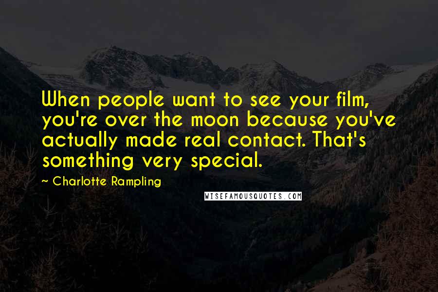 Charlotte Rampling Quotes: When people want to see your film, you're over the moon because you've actually made real contact. That's something very special.