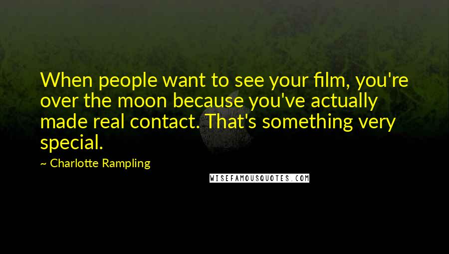 Charlotte Rampling Quotes: When people want to see your film, you're over the moon because you've actually made real contact. That's something very special.