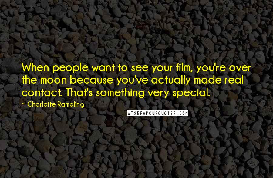 Charlotte Rampling Quotes: When people want to see your film, you're over the moon because you've actually made real contact. That's something very special.