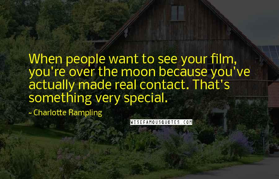 Charlotte Rampling Quotes: When people want to see your film, you're over the moon because you've actually made real contact. That's something very special.