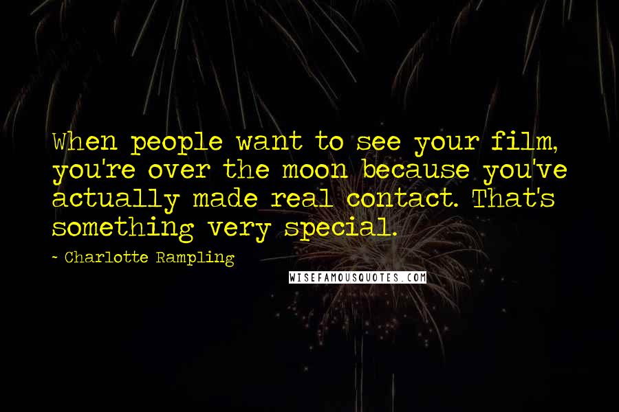 Charlotte Rampling Quotes: When people want to see your film, you're over the moon because you've actually made real contact. That's something very special.