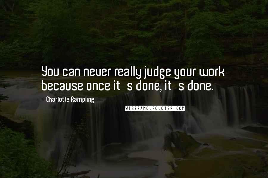 Charlotte Rampling Quotes: You can never really judge your work because once it's done, it's done.