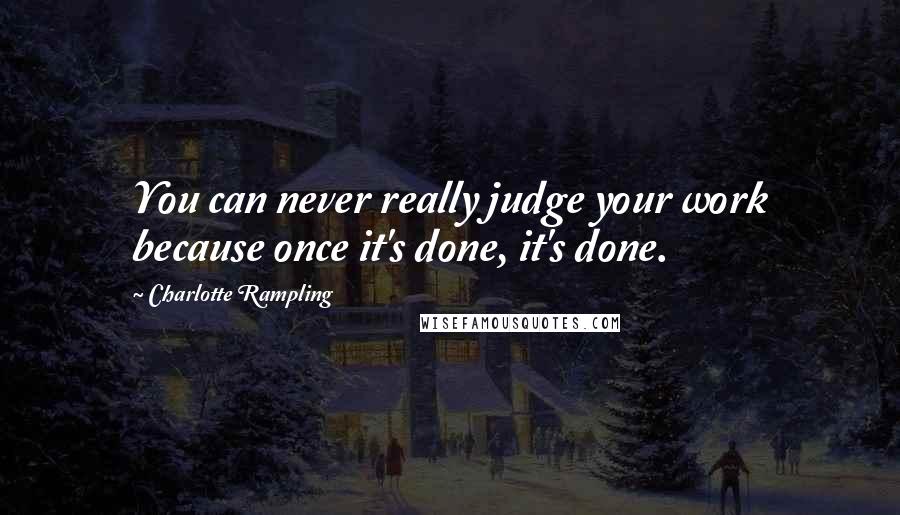 Charlotte Rampling Quotes: You can never really judge your work because once it's done, it's done.