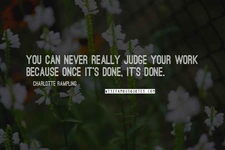 Charlotte Rampling Quotes: You can never really judge your work because once it's done, it's done.