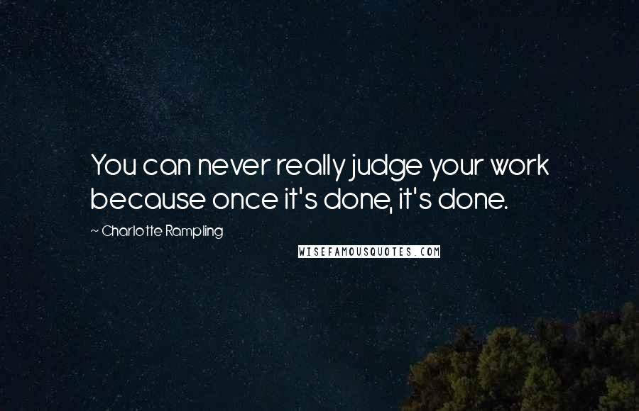 Charlotte Rampling Quotes: You can never really judge your work because once it's done, it's done.