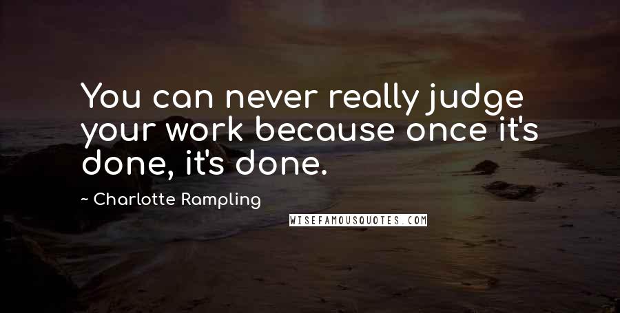 Charlotte Rampling Quotes: You can never really judge your work because once it's done, it's done.