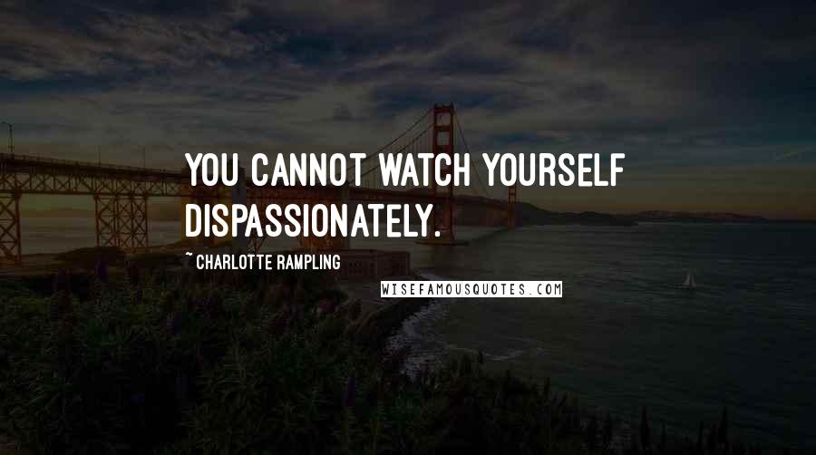 Charlotte Rampling Quotes: You cannot watch yourself dispassionately.
