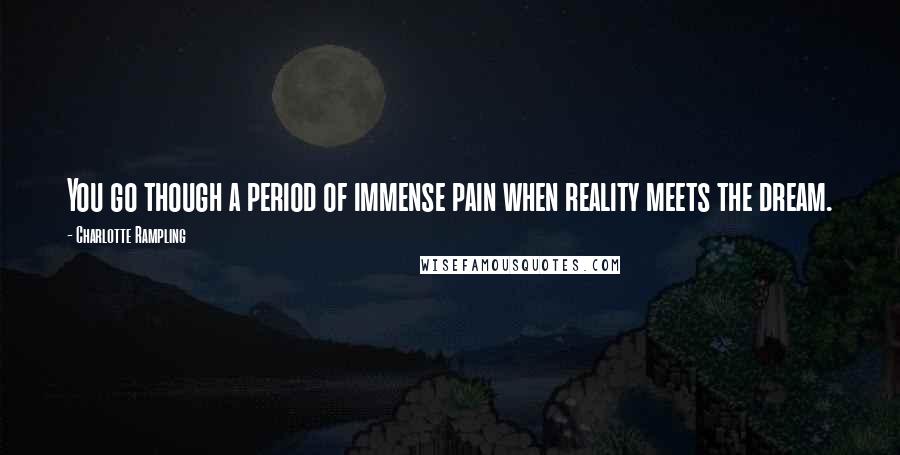 Charlotte Rampling Quotes: You go though a period of immense pain when reality meets the dream.