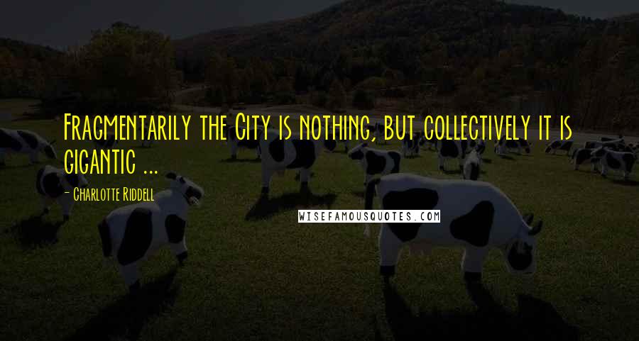 Charlotte Riddell Quotes: Fragmentarily the City is nothing, but collectively it is gigantic ...