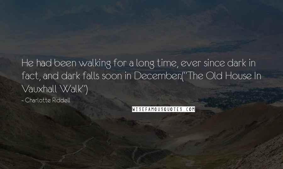 Charlotte Riddell Quotes: He had been walking for a long time, ever since dark in fact, and dark falls soon in December.("The Old House In Vauxhall Walk")