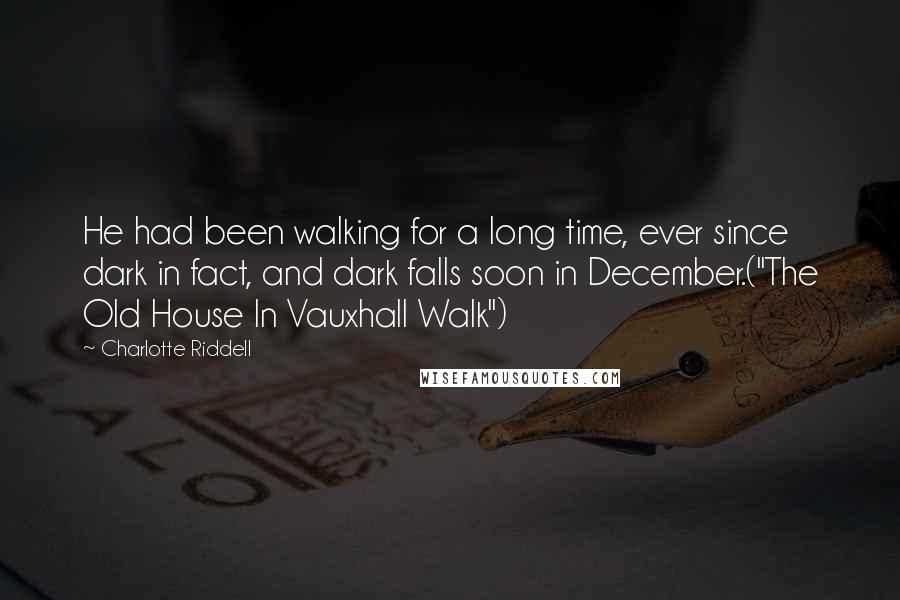 Charlotte Riddell Quotes: He had been walking for a long time, ever since dark in fact, and dark falls soon in December.("The Old House In Vauxhall Walk")