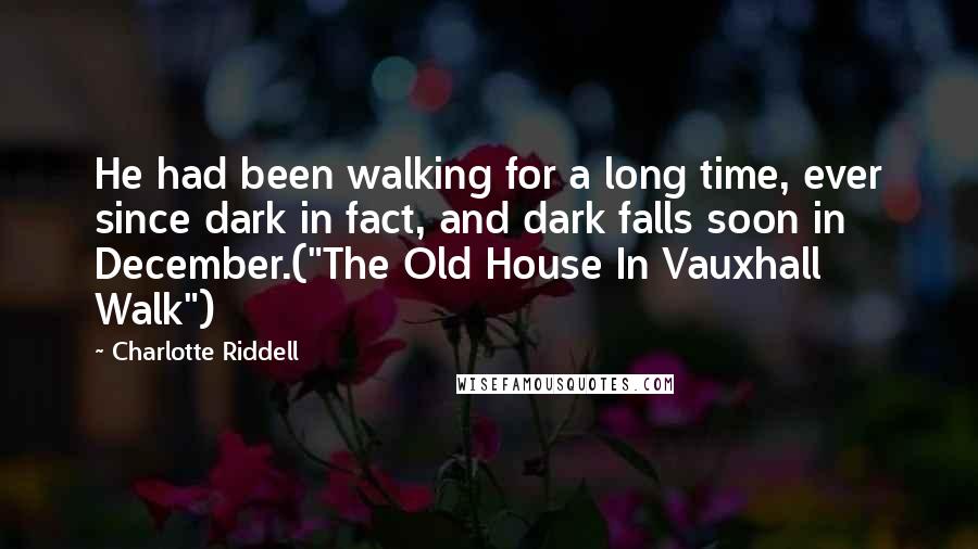 Charlotte Riddell Quotes: He had been walking for a long time, ever since dark in fact, and dark falls soon in December.("The Old House In Vauxhall Walk")