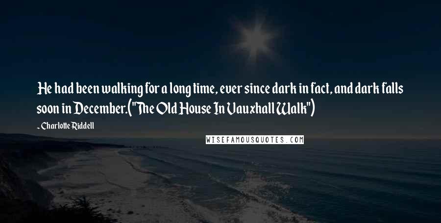 Charlotte Riddell Quotes: He had been walking for a long time, ever since dark in fact, and dark falls soon in December.("The Old House In Vauxhall Walk")