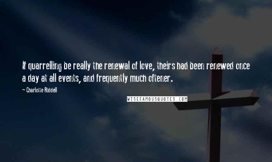 Charlotte Riddell Quotes: If quarrelling be really the renewal of love, theirs had been renewed once a day at all events, and frequently much oftener.