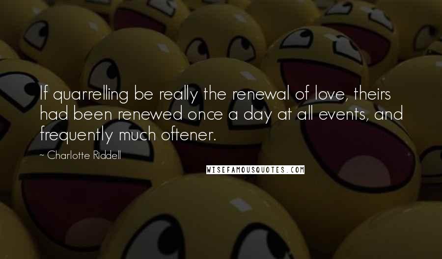 Charlotte Riddell Quotes: If quarrelling be really the renewal of love, theirs had been renewed once a day at all events, and frequently much oftener.