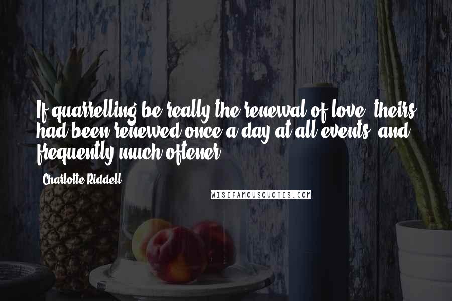 Charlotte Riddell Quotes: If quarrelling be really the renewal of love, theirs had been renewed once a day at all events, and frequently much oftener.