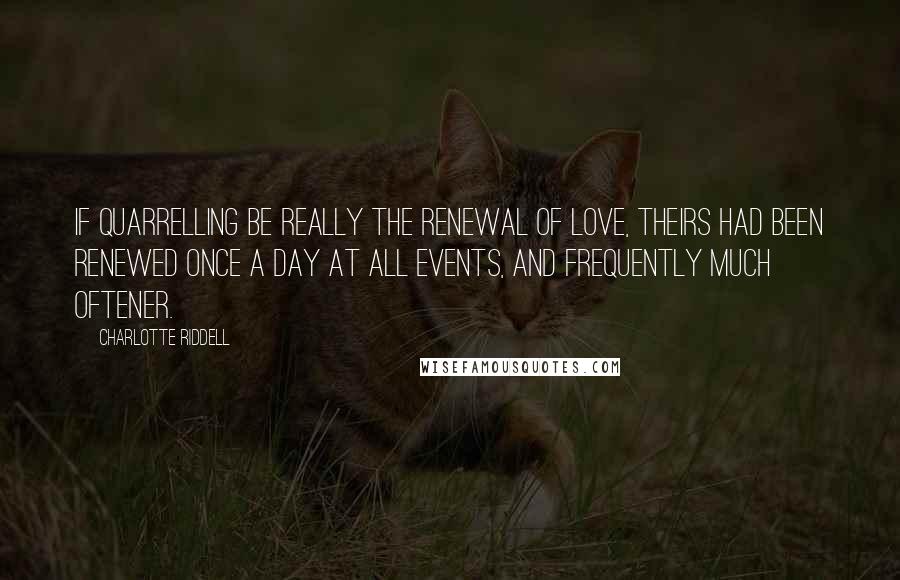 Charlotte Riddell Quotes: If quarrelling be really the renewal of love, theirs had been renewed once a day at all events, and frequently much oftener.