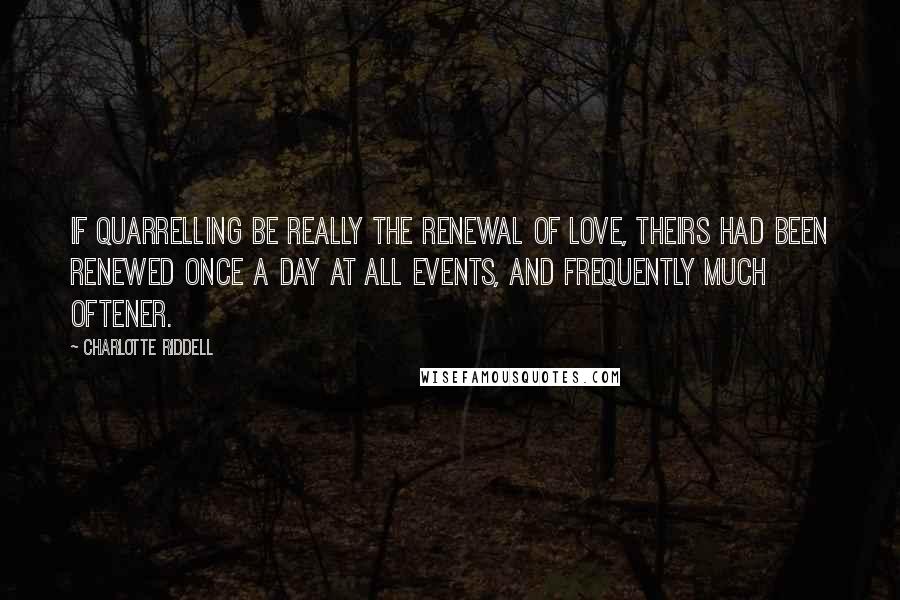 Charlotte Riddell Quotes: If quarrelling be really the renewal of love, theirs had been renewed once a day at all events, and frequently much oftener.