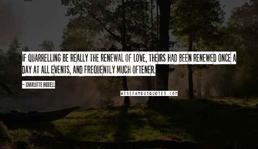 Charlotte Riddell Quotes: If quarrelling be really the renewal of love, theirs had been renewed once a day at all events, and frequently much oftener.