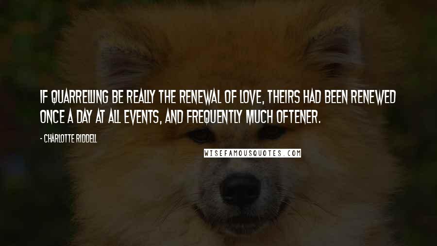 Charlotte Riddell Quotes: If quarrelling be really the renewal of love, theirs had been renewed once a day at all events, and frequently much oftener.