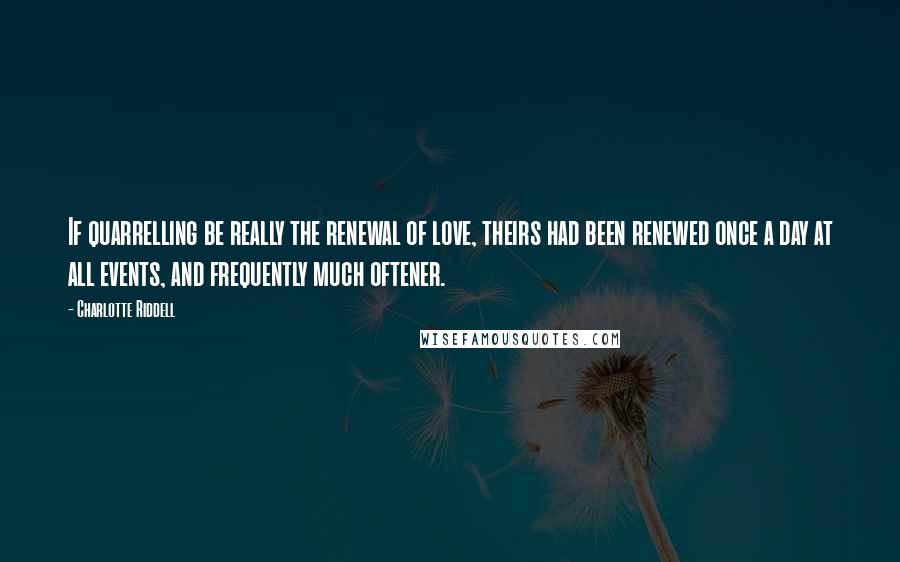 Charlotte Riddell Quotes: If quarrelling be really the renewal of love, theirs had been renewed once a day at all events, and frequently much oftener.