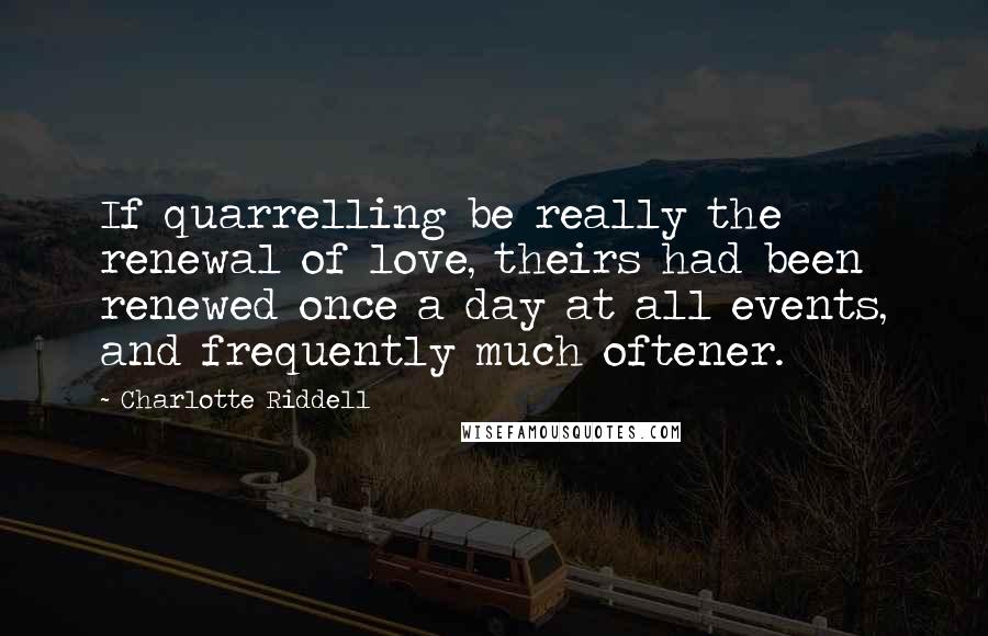 Charlotte Riddell Quotes: If quarrelling be really the renewal of love, theirs had been renewed once a day at all events, and frequently much oftener.