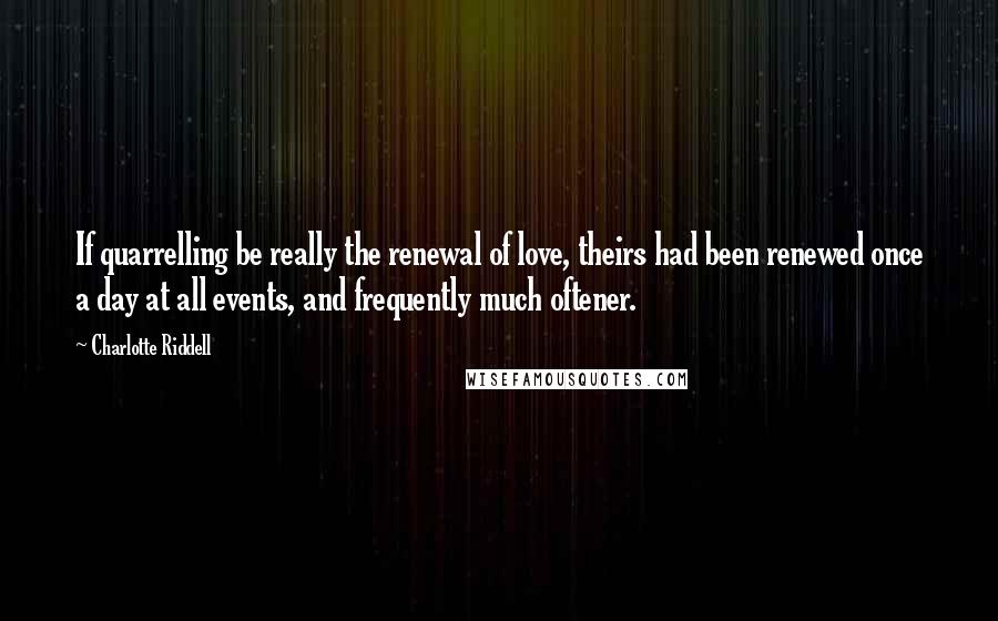 Charlotte Riddell Quotes: If quarrelling be really the renewal of love, theirs had been renewed once a day at all events, and frequently much oftener.