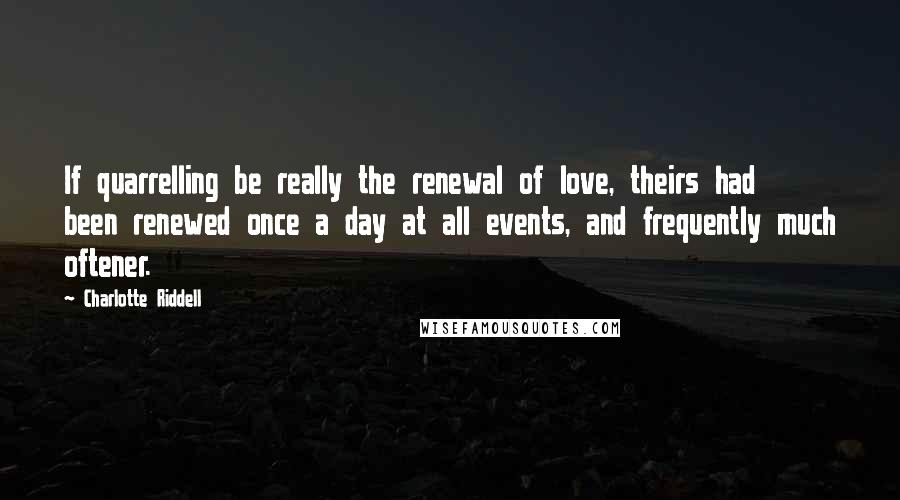 Charlotte Riddell Quotes: If quarrelling be really the renewal of love, theirs had been renewed once a day at all events, and frequently much oftener.