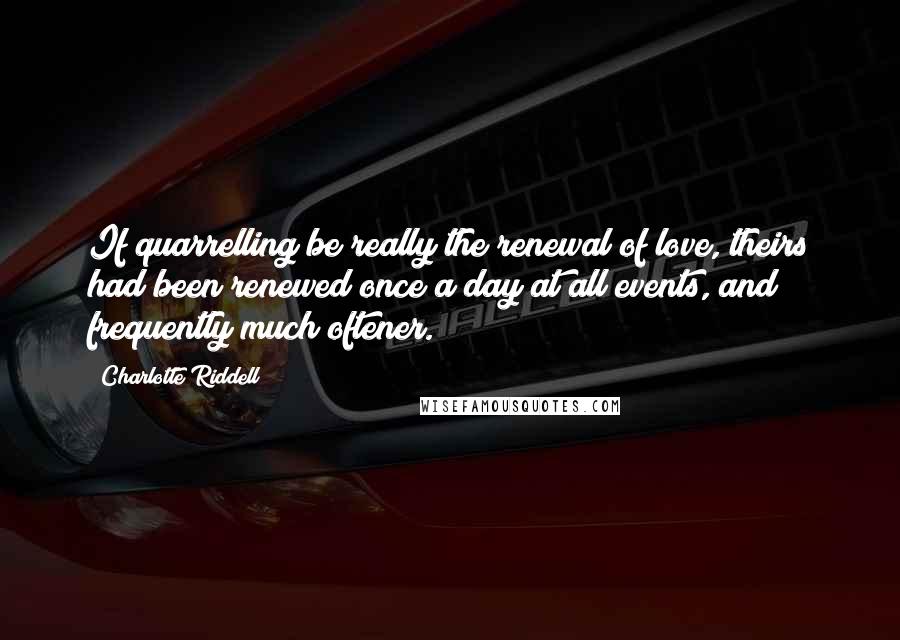 Charlotte Riddell Quotes: If quarrelling be really the renewal of love, theirs had been renewed once a day at all events, and frequently much oftener.