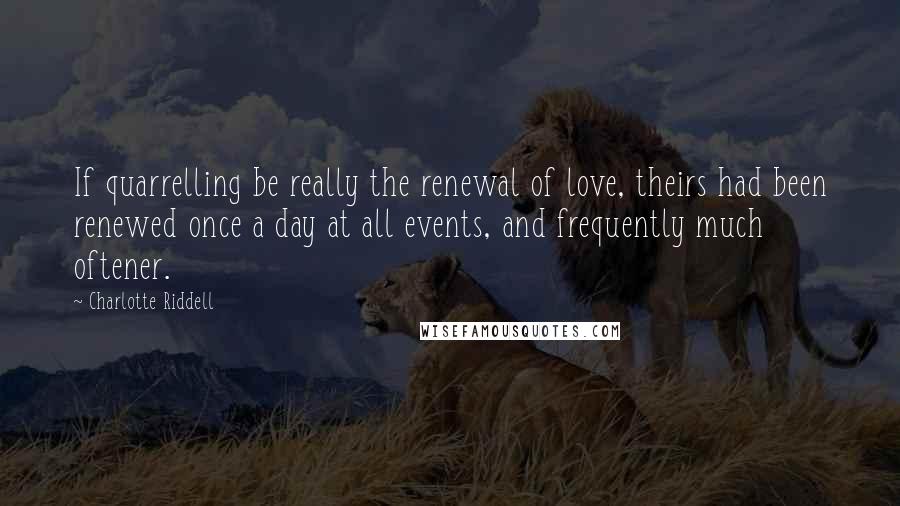 Charlotte Riddell Quotes: If quarrelling be really the renewal of love, theirs had been renewed once a day at all events, and frequently much oftener.