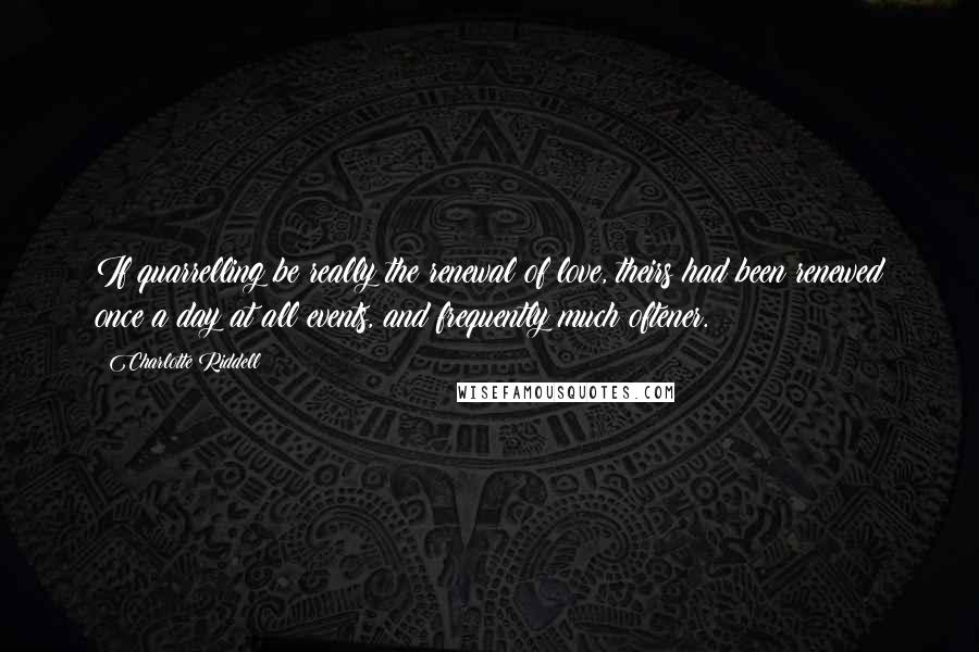 Charlotte Riddell Quotes: If quarrelling be really the renewal of love, theirs had been renewed once a day at all events, and frequently much oftener.
