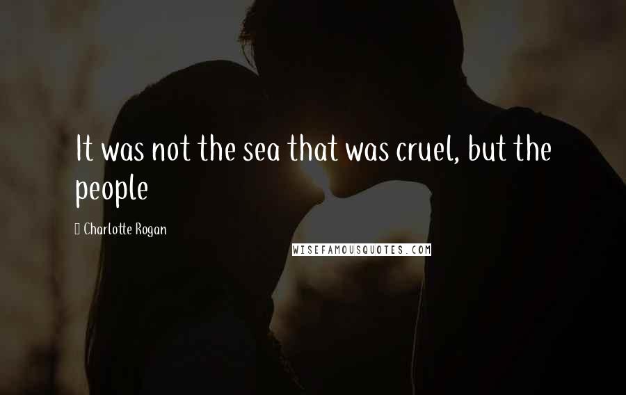 Charlotte Rogan Quotes: It was not the sea that was cruel, but the people